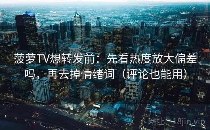 菠萝TV想转发前：先看热度放大偏差吗，再去掉情绪词（评论也能用）
