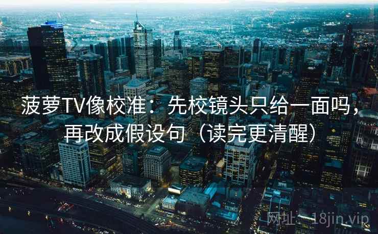 菠萝TV像校准：先校镜头只给一面吗，再改成假设句（读完更清醒）