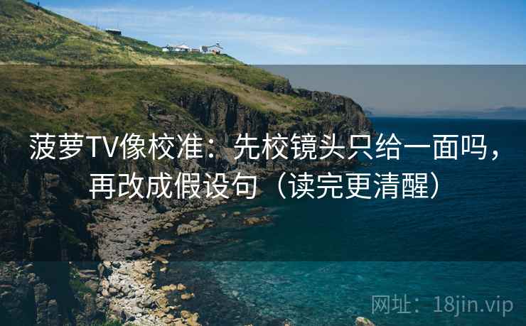 菠萝TV像校准：先校镜头只给一面吗，再改成假设句（读完更清醒）