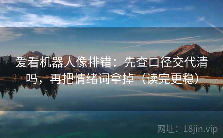 爱看机器人像排错：先查口径交代清吗，再把情绪词拿掉（读完更稳）