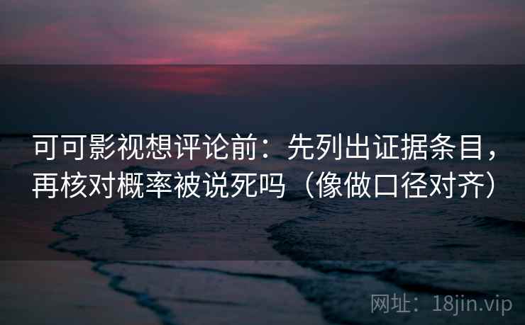 可可影视想评论前：先列出证据条目，再核对概率被说死吗（像做口径对齐）