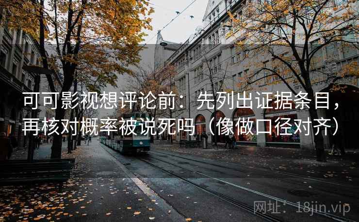 可可影视想评论前：先列出证据条目，再核对概率被说死吗（像做口径对齐）