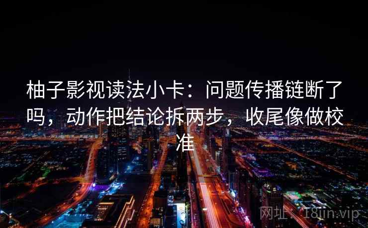 柚子影视读法小卡：问题传播链断了吗，动作把结论拆两步，收尾像做校准