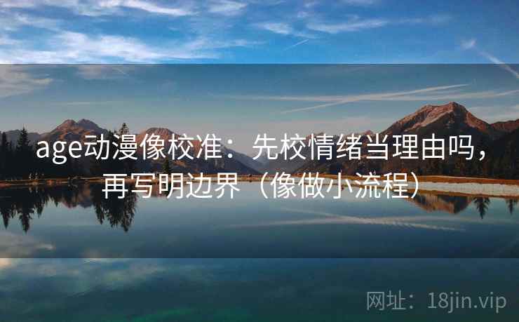 age动漫像校准：先校情绪当理由吗，再写明边界（像做小流程）