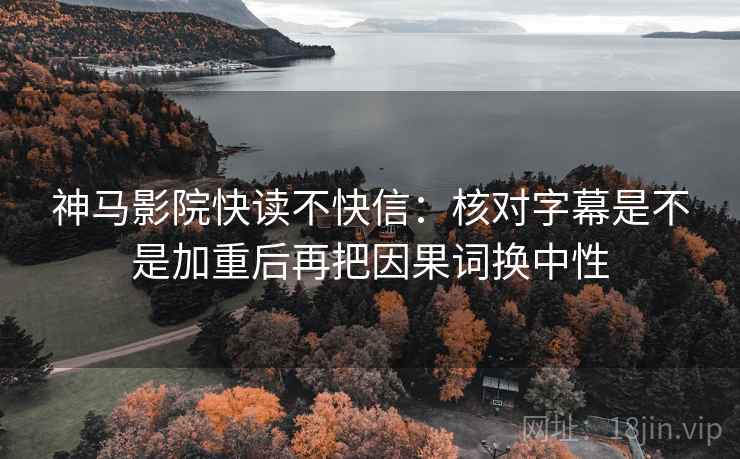神马影院快读不快信:核对字幕是不是加重后再把因果词换中性 神马影院快读不快信:核对字幕是不是加重后再把因果词换中性