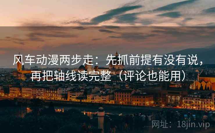 风车动漫两步走：先抓前提有没有说，再把轴线读完整（评论也能用）