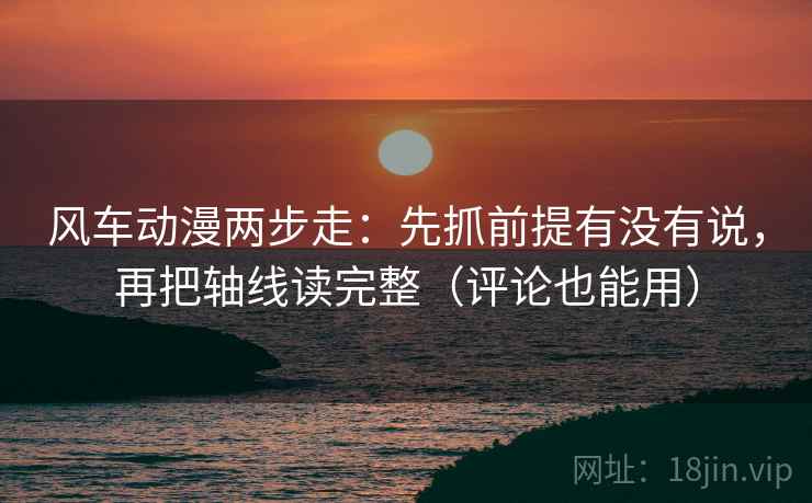 风车动漫两步走：先抓前提有没有说，再把轴线读完整（评论也能用）