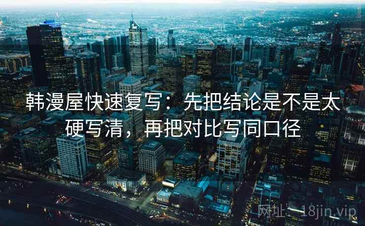 韩漫屋快速复写：先把结论是不是太硬写清，再把对比写同口径