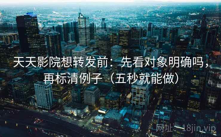 天天影院想转发前：先看对象明确吗，再标清例子（五秒就能做）