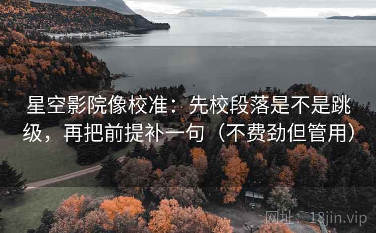 星空影院像校准:先校段落是不是跳级,再把前提补一句(不费劲但管用) 星空影院像校准:先校段落是不是跳级,再把前提补一句(不费劲但管用)