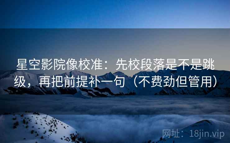 星空影院像校准:先校段落是不是跳级,再把前提补一句(不费劲但管用) 星空影院像校准:先校段落是不是跳级,再把前提补一句(不费劲但管用)