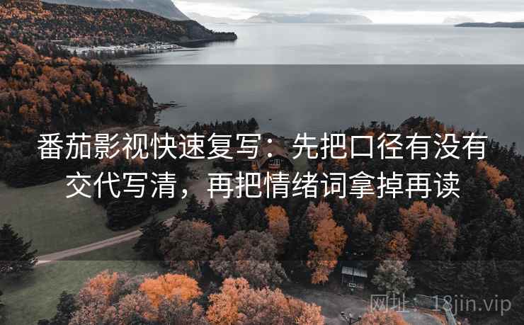 番茄影视快速复写：先把口径有没有交代写清，再把情绪词拿掉再读