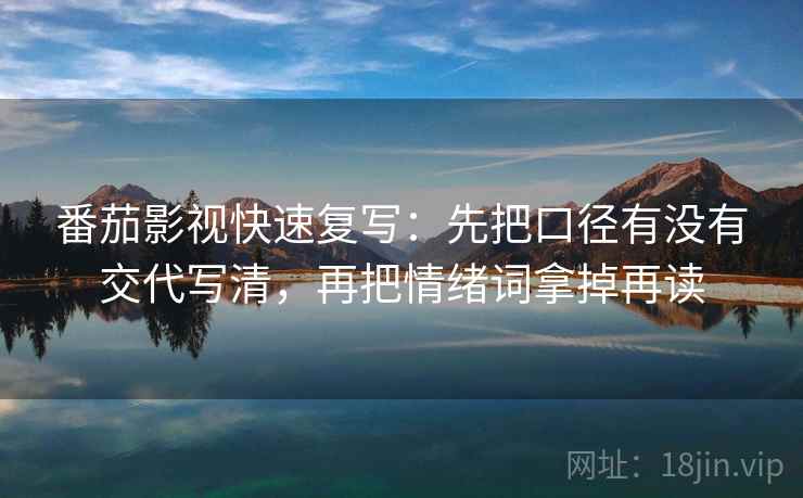 番茄影视快速复写：先把口径有没有交代写清，再把情绪词拿掉再读