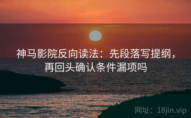 神马影院反向读法：先段落写提纲，再回头确认条件漏项吗