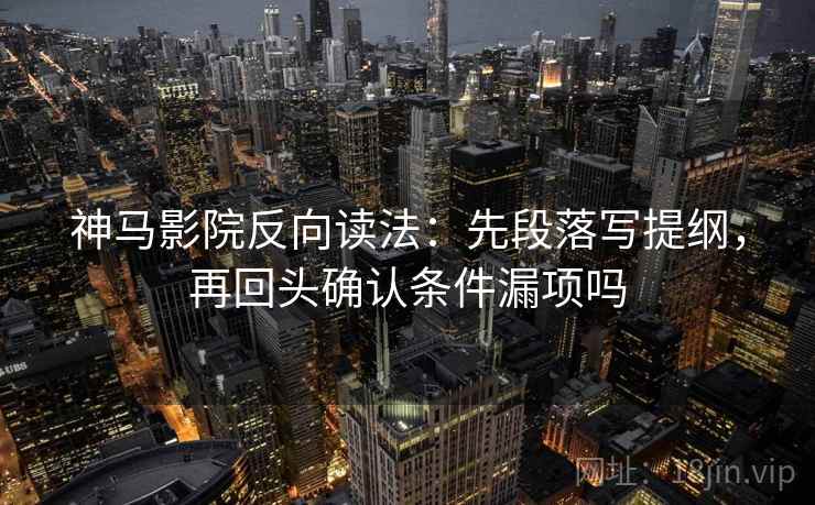 神马影院反向读法：先段落写提纲，再回头确认条件漏项吗
