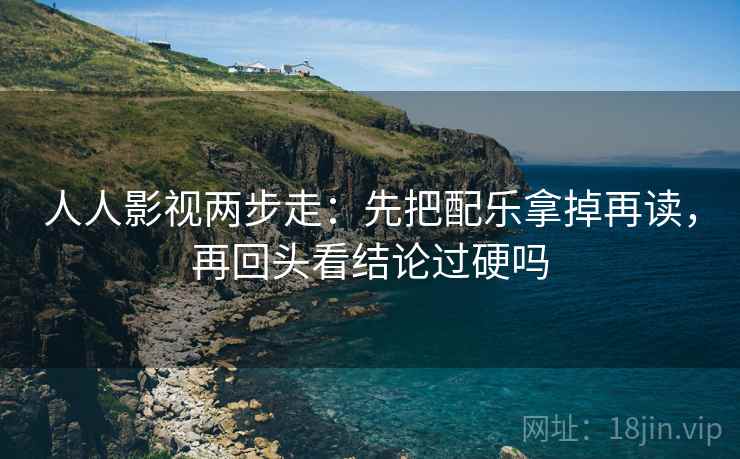 人人影视两步走：先把配乐拿掉再读，再回头看结论过硬吗