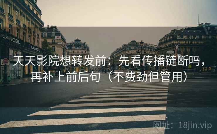 天天影院想转发前:先看传播链断吗,再补上前后句(不费劲但管用) 天天影院想转发前:先看传播链断吗,再补上前后句(不费劲但管用)