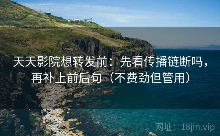 天天影院想转发前:先看传播链断吗,再补上前后句(不费劲但管用) 天天影院想转发前:先看传播链断吗,再补上前后句(不费劲但管用)