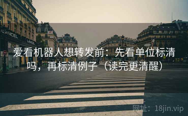 爱看机器人想转发前：先看单位标清吗，再标清例子（读完更清醒）