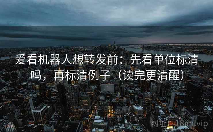 爱看机器人想转发前：先看单位标清吗，再标清例子（读完更清醒）
