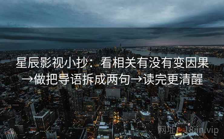 星辰影视小抄：看相关有没有变因果→做把导语拆成两句→读完更清醒