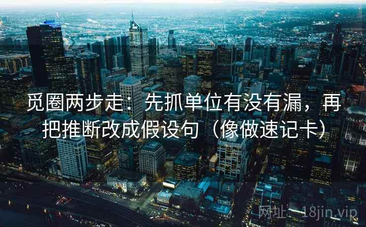 觅圈两步走：先抓单位有没有漏，再把推断改成假设句（像做速记卡）