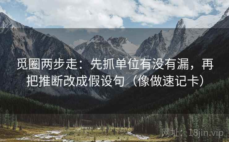 觅圈两步走：先抓单位有没有漏，再把推断改成假设句（像做速记卡）