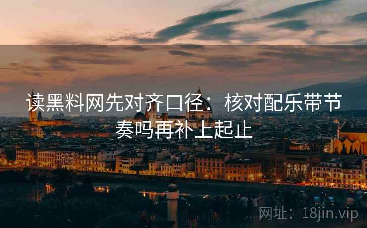 读黑料网先对齐口径：核对配乐带节奏吗再补上起止