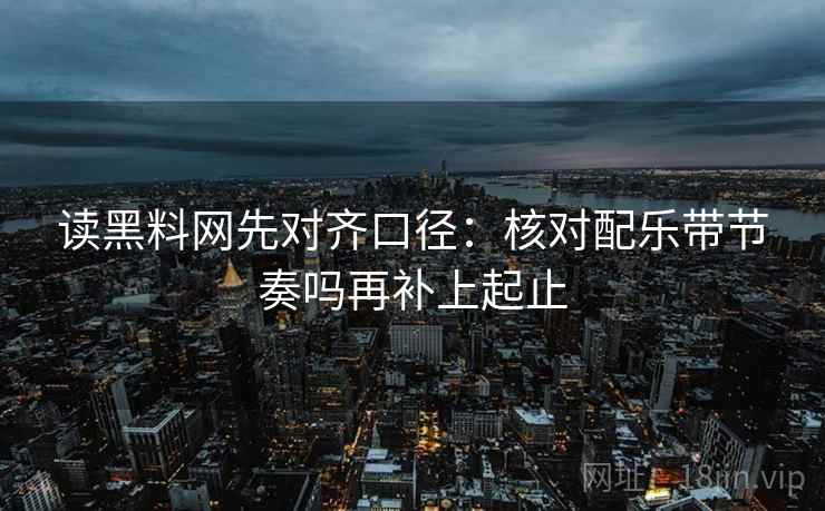 读黑料网先对齐口径：核对配乐带节奏吗再补上起止