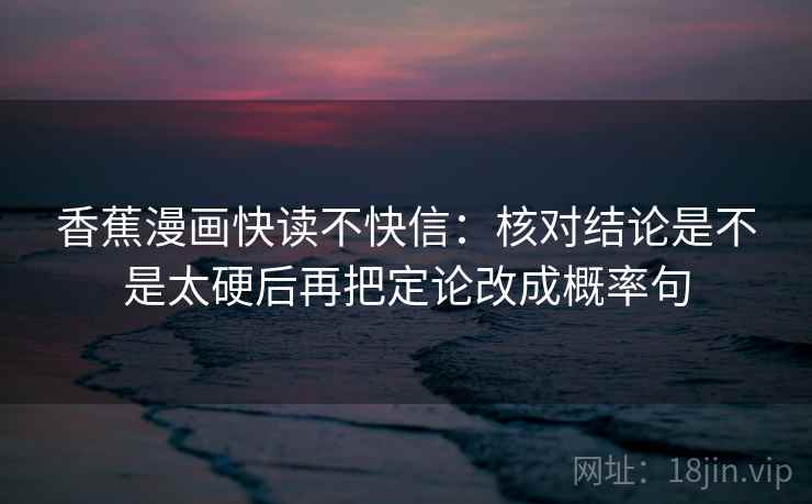 香蕉漫画快读不快信：核对结论是不是太硬后再把定论改成概率句