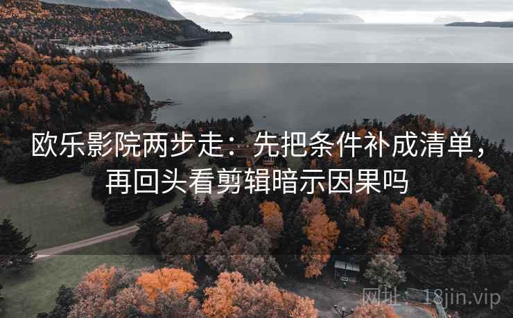 欧乐影院两步走:先把条件补成清单,再回头看剪辑暗示因果吗 欧乐影院两步走:先把条件补成清单,再回头看剪辑暗示因果吗