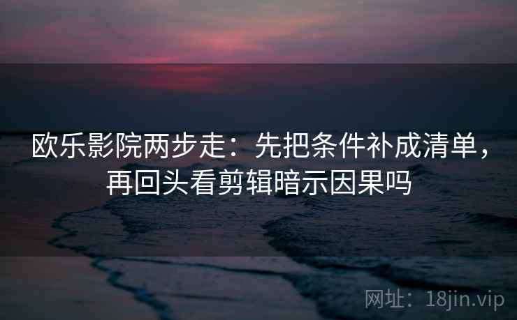 欧乐影院两步走:先把条件补成清单,再回头看剪辑暗示因果吗 欧乐影院两步走:先把条件补成清单,再回头看剪辑暗示因果吗