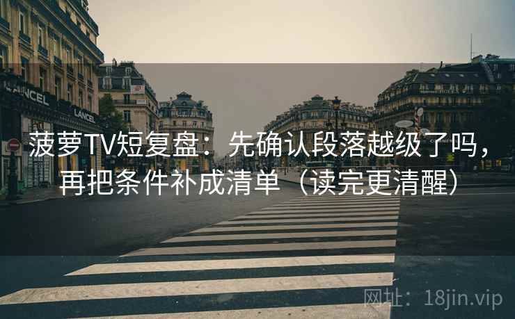 菠萝TV短复盘：先确认段落越级了吗，再把条件补成清单（读完更清醒）