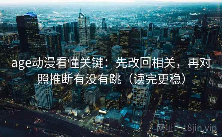 age动漫看懂关键：先改回相关，再对照推断有没有跳（读完更稳）