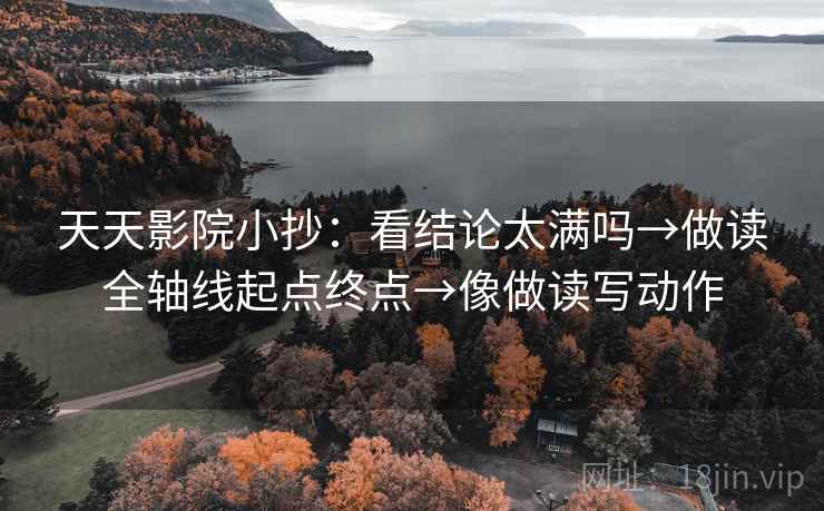天天影院小抄：看结论太满吗→做读全轴线起点终点→像做读写动作