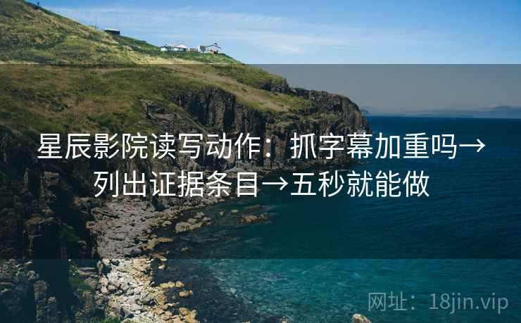 星辰影院读写动作:抓字幕加重吗→列出证据条目→五秒就能做 星辰影院读写动作:抓字幕加重吗→列出证据条目→五秒就能做
