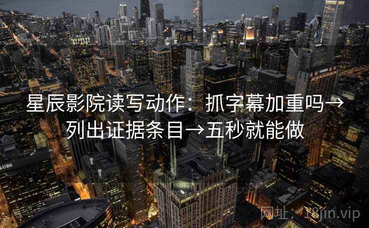 星辰影院读写动作:抓字幕加重吗→列出证据条目→五秒就能做 星辰影院读写动作:抓字幕加重吗→列出证据条目→五秒就能做