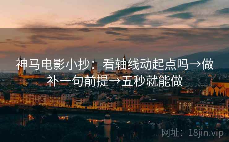 神马电影小抄：看轴线动起点吗→做补一句前提→五秒就能做