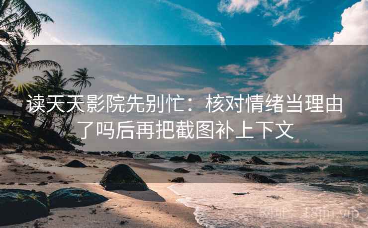 读天天影院先别忙：核对情绪当理由了吗后再把截图补上下文