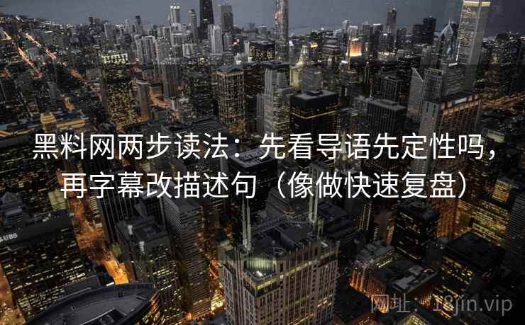 黑料网两步读法：先看导语先定性吗，再字幕改描述句（像做快速复盘）