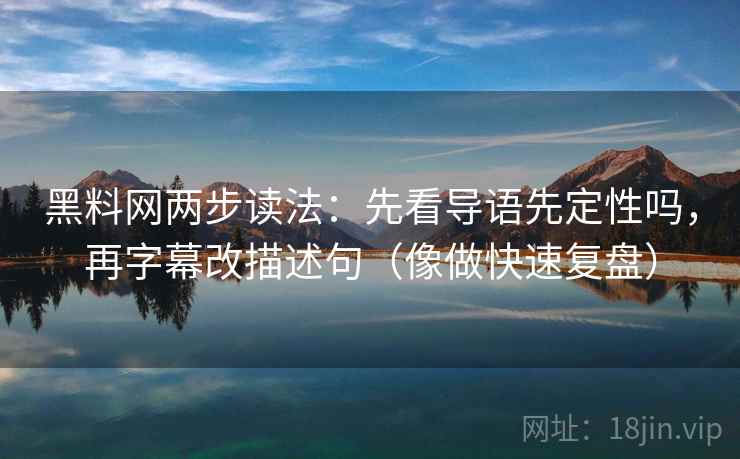 黑料网两步读法：先看导语先定性吗，再字幕改描述句（像做快速复盘）