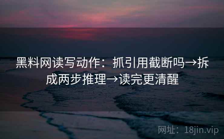 黑料网读写动作：抓引用截断吗→拆成两步推理→读完更清醒