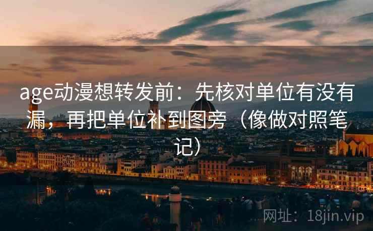 age动漫想转发前:先核对单位有没有漏,再把单位补到图旁(像做对照笔记) age动漫想转发前:先核对单位有没有漏,再把单位补到图旁(像做对照笔记)