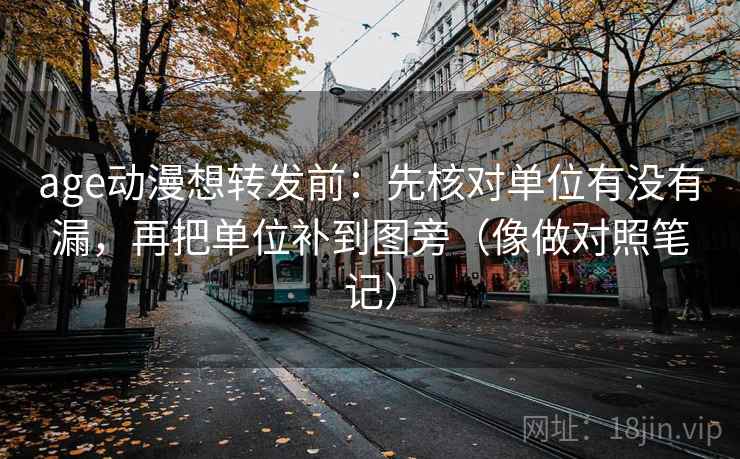 age动漫想转发前:先核对单位有没有漏,再把单位补到图旁(像做对照笔记) age动漫想转发前:先核对单位有没有漏,再把单位补到图旁(像做对照笔记)