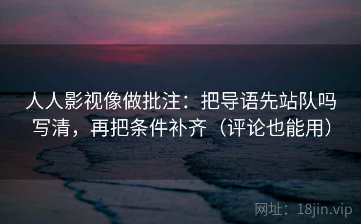 人人影视像做批注:把导语先站队吗写清,再把条件补齐(评论也能用) 人人影视像做批注:把导语先站队吗写清,再把条件补齐(评论也能用)
