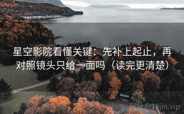 星空影院看懂关键：先补上起止，再对照镜头只给一面吗（读完更清楚）