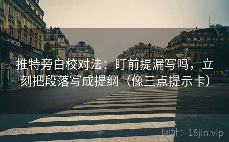 推特旁白校对法：盯前提漏写吗，立刻把段落写成提纲（像三点提示卡）