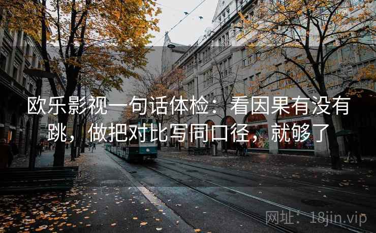 欧乐影视一句话体检:看因果有没有跳,做把对比写同口径,就够了 欧乐影视一句话体检:看因果有没有跳,做把对比写同口径,就够了