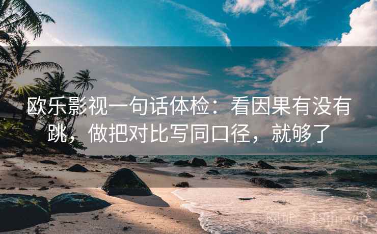 欧乐影视一句话体检:看因果有没有跳,做把对比写同口径,就够了 欧乐影视一句话体检:看因果有没有跳,做把对比写同口径,就够了