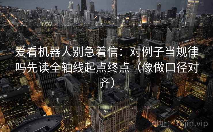 爱看机器人别急着信：对例子当规律吗先读全轴线起点终点（像做口径对齐）